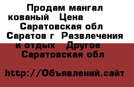 Продам мангал кованый › Цена ­ 25 000 - Саратовская обл., Саратов г. Развлечения и отдых » Другое   . Саратовская обл.